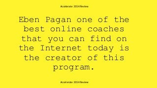 Eben Pagan one of the
best online coaches
that you can find on
the Internet today is
the creator of this
program.
Accelerate 2014 Review
Accelerate 2014 Review
 