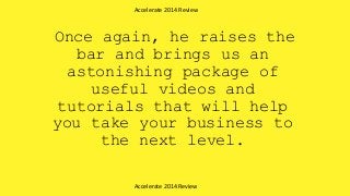 Once again, he raises the
bar and brings us an
astonishing package of
useful videos and
tutorials that will help
you take your business to
the next level.
Accelerate 2014 Review
Accelerate 2014 Review
 
