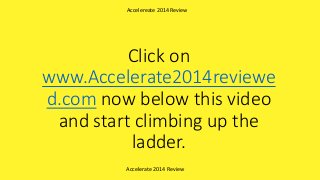 Click on
www.Accelerate2014reviewe
d.com now below this video
and start climbing up the
ladder.
Accelerate 2014 Review
Accelereate 2014 Review
 