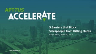 #AccelerateQTC	
  	
  	
  	
  	
  	
  	
  	
  	
  	
  	
  @rbarsi	
  
Ralph	
  Barsi	
  /	
  April	
  14,	
  2016	
  	
  
5	
  Barriers	
  that	
  Block	
  
Salespeople	
  from	
  Hi4ng	
  Quota	
  
#AccelerateQTC	
  
 