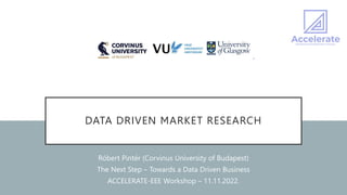 DATA DRIVEN MARKET RESEARCH
Róbert Pintér (Corvinus University of Budapest)
The Next Step – Towards a Data Driven Business
ACCELERATE-EEE Workshop – 11.11.2022.
 