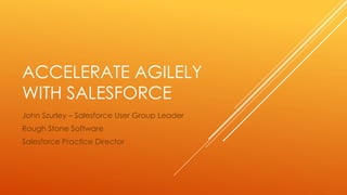 ACCELERATE AGILELY
WITH SALESFORCE
John Szurley – Salesforce User Group Leader
Rough Stone Software
Salesforce Practice Director
 
