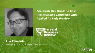 Accelerate B2B Quote-to-Cash
Processes and Commerce with
Applied AI: Early Preview
Alex Clemente
Managing Director, Analytic Services
 