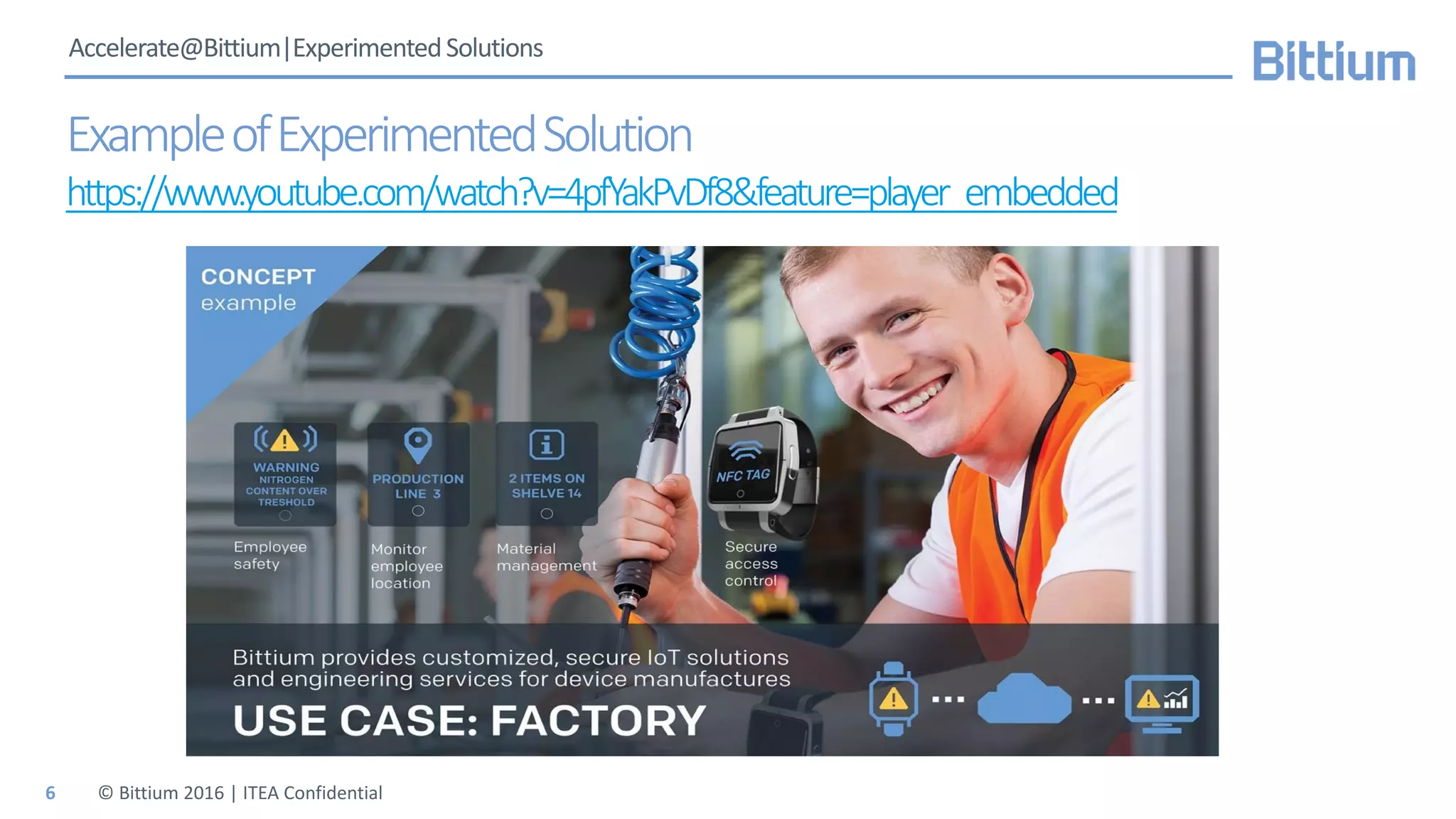 Accelerate@Bittium|ExperimentedSolutions
ExampleofExperimentedSolution
https://www.youtube.com/watch?v=4pfYakPvDf8&feature=player_embedded
© Bittium 2016 | ITEA Confidential6
 