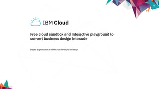 18
Deploy to production in IBM Cloud when you’re ready!
Free cloud sandbox and interactive playground to
convert business design into code
 