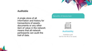 9
A single store of all
information and history for
transactions of assets,
documents or any other
item of value in the network
means that all network
participants can audit the
trail of data.
Auditable
 