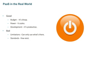 • Good
– Budget - It’s cheap.
– Power - It scales.
– Development – It’s productive.
• Bad
– Limitations - Can only use what’s there.
– Standards - Few exist.
PaaS in the Real World
 