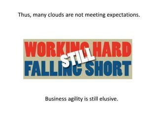 Thus, many clouds are not meeting expectations.
Business agility is still elusive.
 
