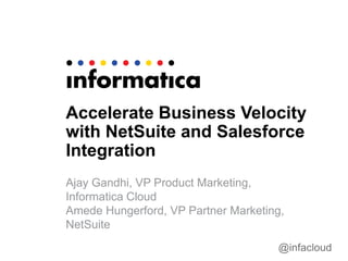 @infacloud
Accelerate Business Velocity
with NetSuite and Salesforce
Integration
Ajay Gandhi, VP Product Marketing,
Informatica Cloud
Amede Hungerford, VP Partner Marketing,
NetSuite
 