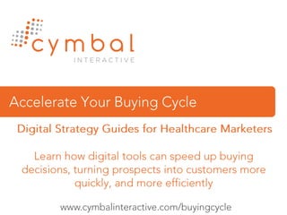 Accelerate Your Buying Cycle  Digital Strategy Guides for Healthcare Marketers Learn how digital tools can speed up buying decisions, turning prospects into customers more quickly, and more efficiently www.cymbalinteractive.com/buyingcycle 