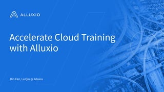 Accelerate Cloud Training
with Alluxio
Bin Fan, Lu Qiu @ Alluxio
 