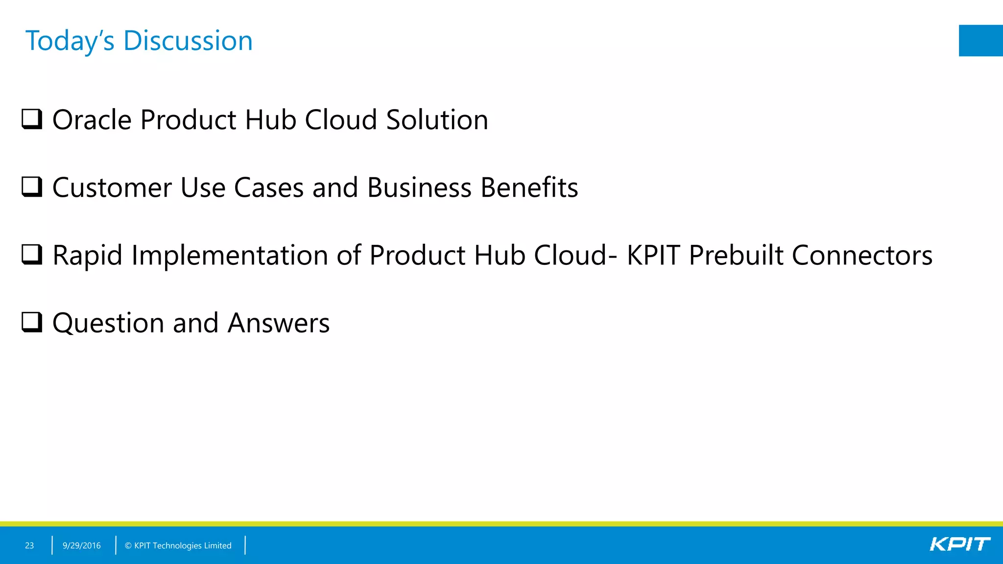 © KPIT Technologies Limited
Today’s Discussion
9/29/201623
 Oracle Product Hub Cloud Solution
 Customer Use Cases and Business Benefits
 Rapid Implementation of Product Hub Cloud- KPIT Prebuilt Connectors
 Question and Answers
 