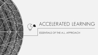 ACCELERATED LEARNING
ESSENTIALS OF THE A.L. APPROACH
1
 