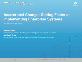 Accelerated Change: Getting Faster at
Implementing Enterprise Systems
PERSPECTIVES VOLUME 8
Sunder Singh
Global Head, Oracle Practice, Consulting and Enterprise Solutions
Akhilesh Tiwari
Global Head, SAP Practice, Consulting and Enterprise Solutions
Copyright © 2017 Tata Consultancy Services LimitedMarch 2017
 