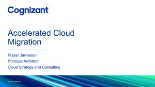 Accelerated Cloud
Migration
Frazer Jamieson
Principal Architect
Cloud Strategy and Consulting
© 2018 Cognizant
1
 