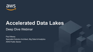 © 2019, Amazon Web Services, Inc. or its Affiliates. All rights reserved.
Paul Macey
Specialist Solution Architect, Big Data & Analytics
AWS Public Sector
Accelerated Data Lakes
Deep Dive Webinar
 