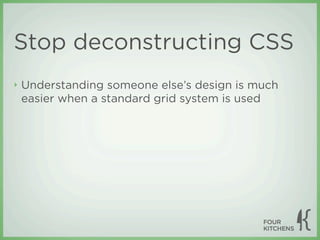 Stop deconstructing CSS
‣   Understanding someone else’s design is much
    easier when a standard grid system is used
 