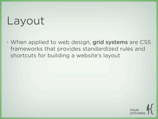 Layout
‣   When applied to web design, grid systems are CSS
    frameworks that provides standardized rules and
    shortcuts for building a website’s layout
 