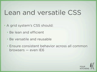 Lean and versatile CSS
‣   A grid system’s CSS should:
    ‣   Be lean and eﬃcient
    ‣   Be versatile and reusable
    ‣   Ensure consistent behavior across all common
        browsers — even IE6
 