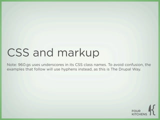 CSS and markup
Note: 960.gs uses underscores in its CSS class names. To avoid confusion, the
examples that follow will use hyphens instead, as this is The Drupal Way.
 