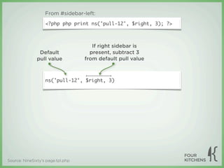 From #sidebar-left:
                   <?php php print ns('pull-12', $right, 3); ?>



                                      If right sidebar is
                Default              present, subtract 3
               pull value          from default pull value



                   ns('pull-12', $right, 3)




Source: NineSixty’s page.tpl.php
 