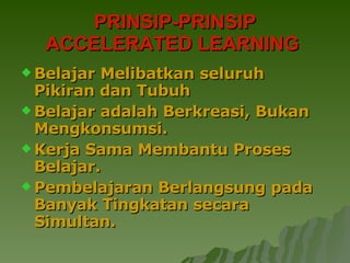 PRINSIP-PRINSIP ACCELERATED LEARNING   Belajar Melibatkan seluruh Pikiran dan Tubuh   Belajar adalah Berkreasi, Bukan Mengkonsumsi.   Kerja Sama Membantu Proses Belajar.   Pembelajaran Berlangsung pada Banyak Tingkatan secara Simultan.   