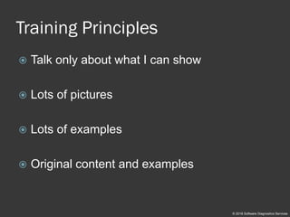 Training Principles
 Talk only about what I can show
 Lots of pictures
 Lots of examples
 Original content and examples
© 2018 Software Diagnostics Services
 