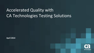 Accelerated Quality with
CA Technologies Testing Solutions
April 2014
 