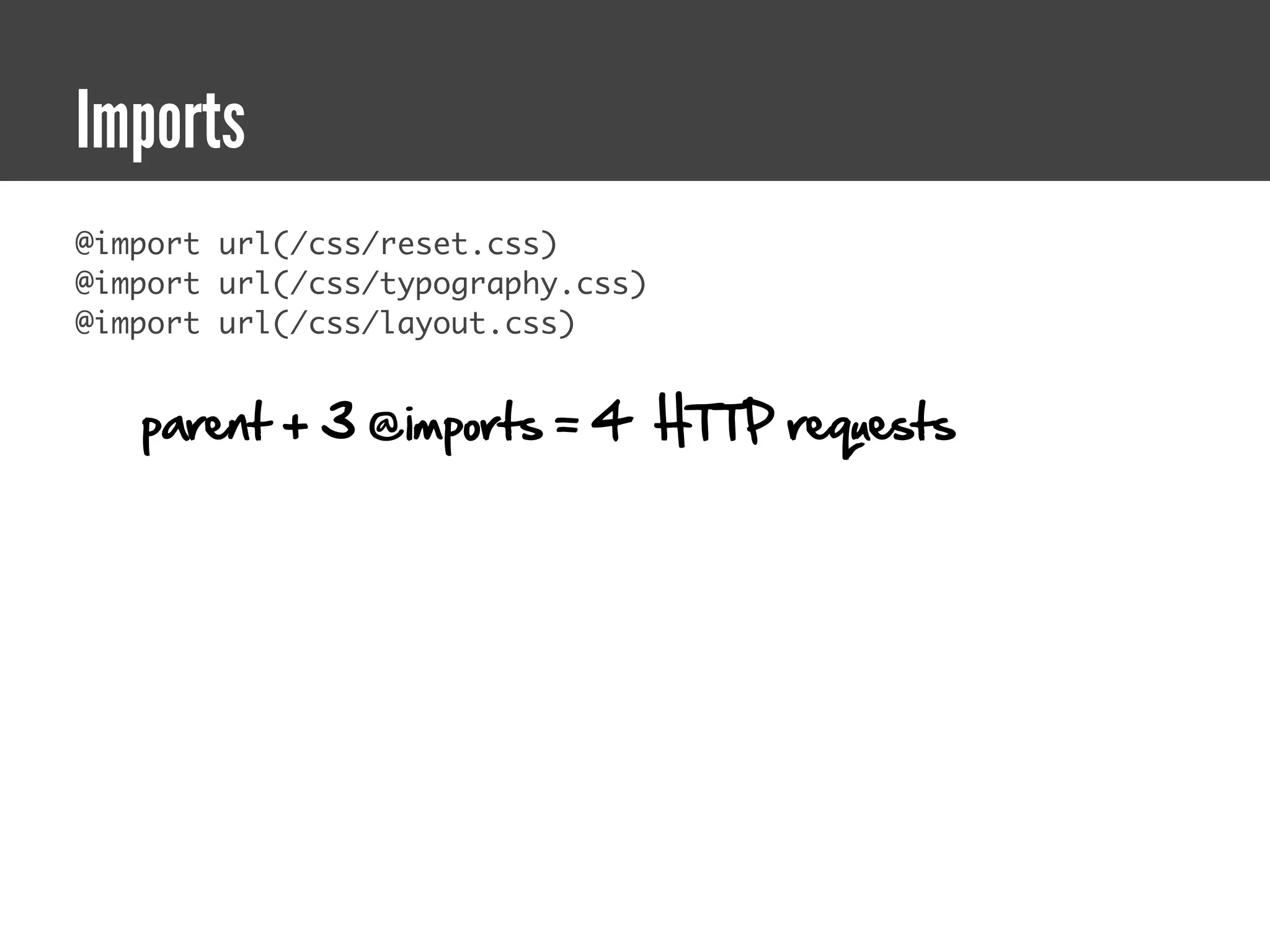 Imports
@import url(/css/reset.css)
@import url(/css/typography.css)
@import url(/css/layout.css)


   parent + 3 @imports = 4 HTTP requests
 