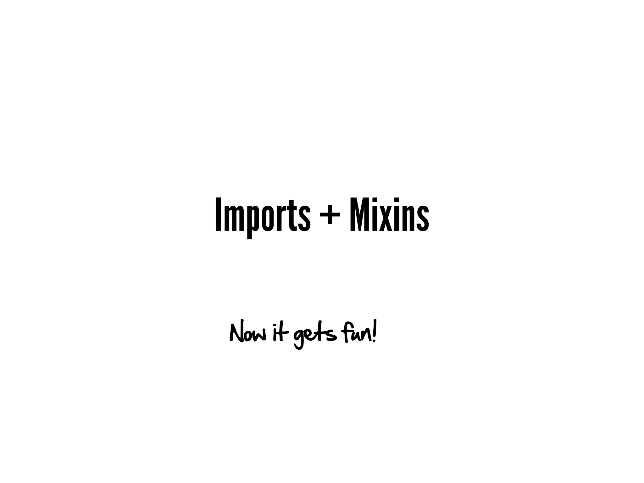 Imports + Mixins

 Now it gets fun!
 