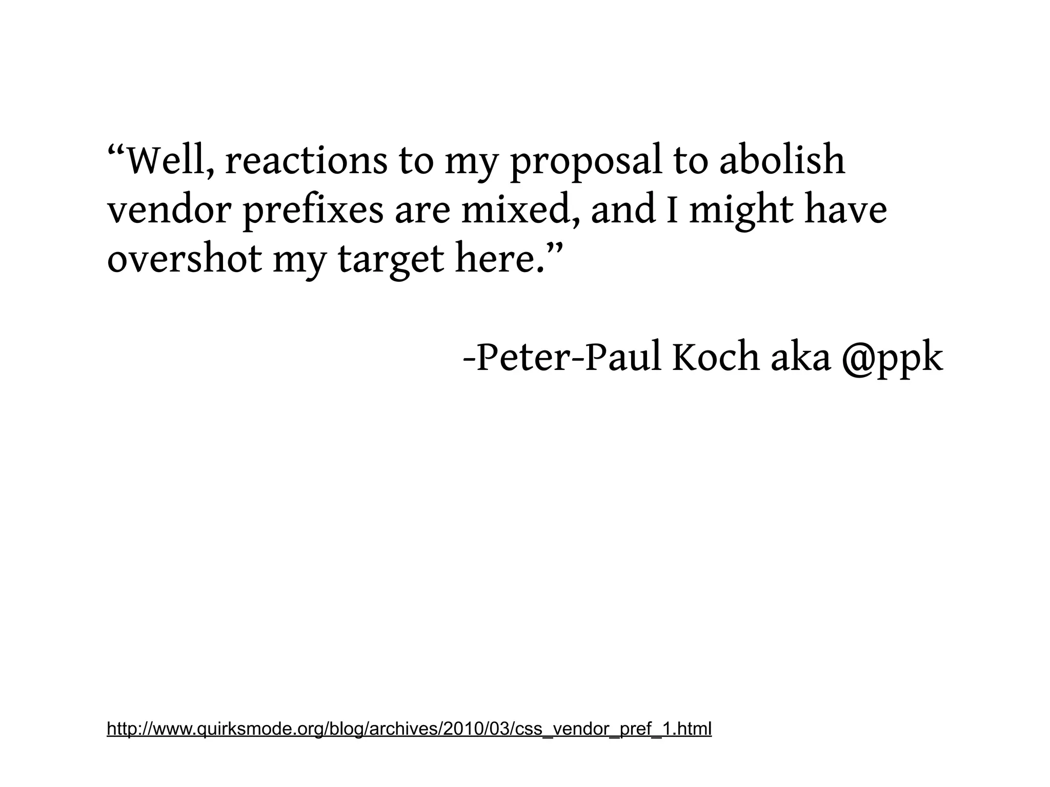 “Well, reactions to my proposal to abolish
vendor prefixes are mixed, and I might have
overshot my target here.”

                                         -Peter-Paul Koch aka @ppk




http://www.quirksmode.org/blog/archives/2010/03/css_vendor_pref_1.html
 