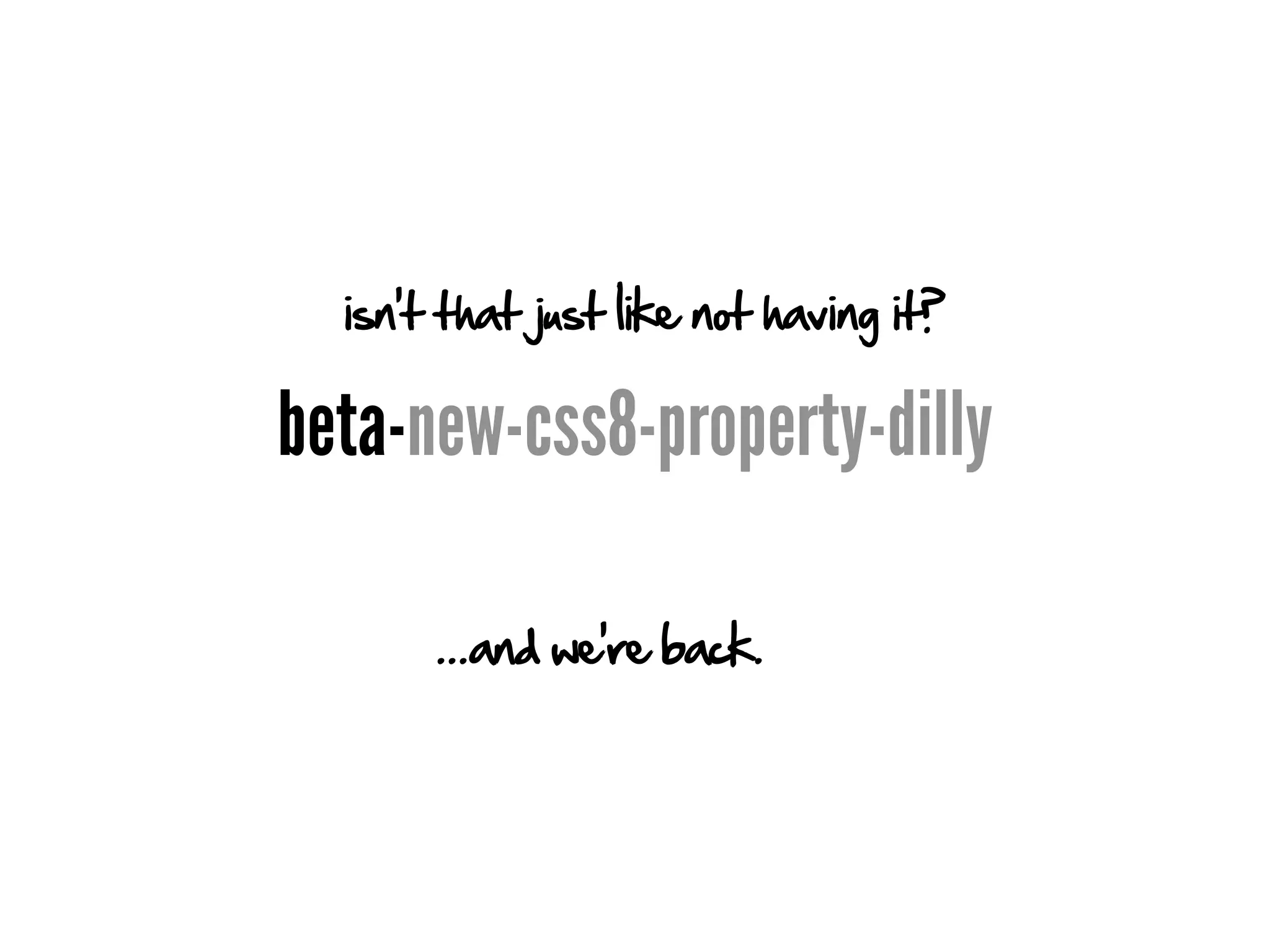 isn't that just like not having it?

beta-new-css8-property-dilly

       ...and we're back.
 