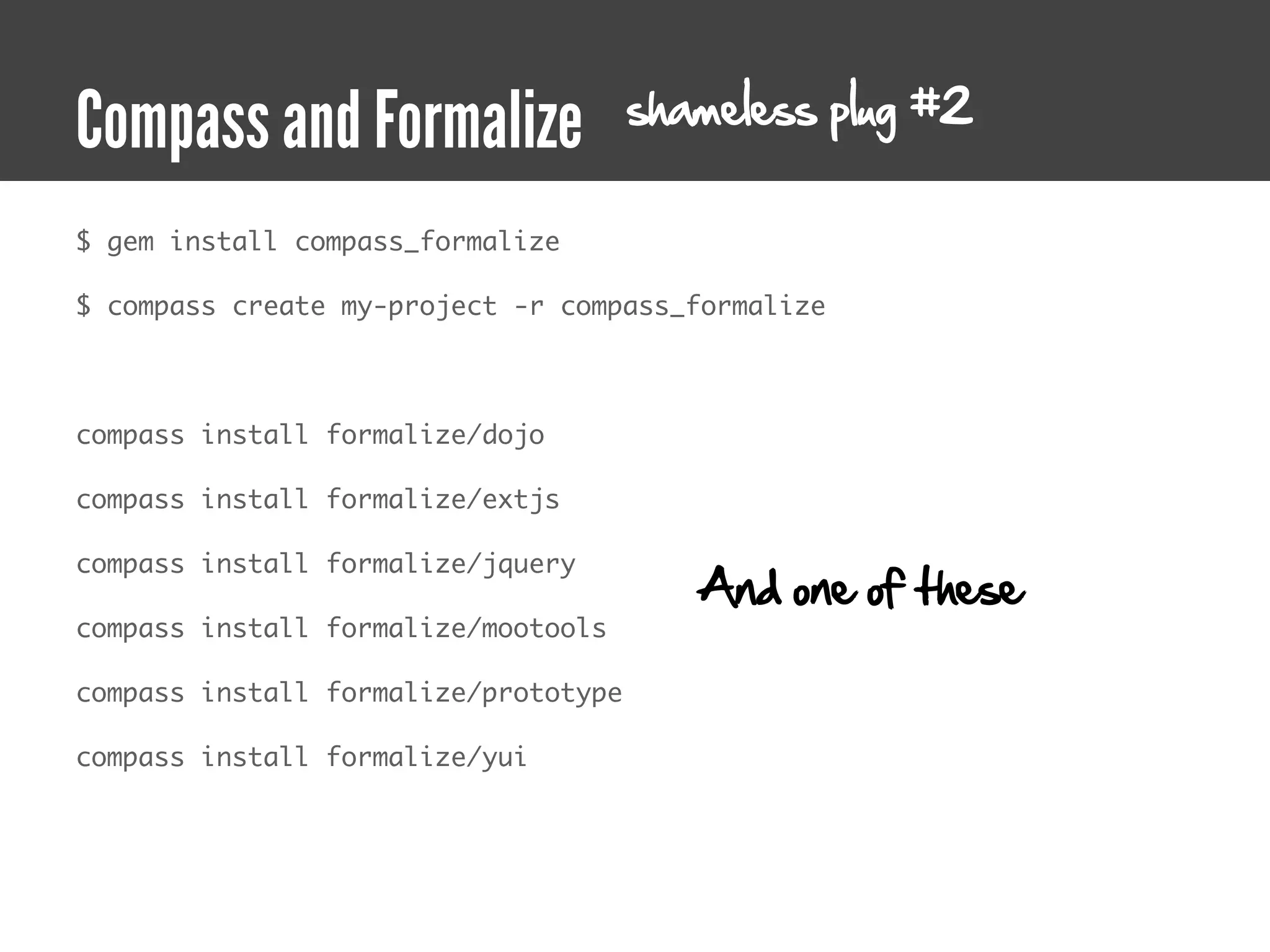 shameless plug #2
Compass and Formalize
$ gem install compass_formalize

$ compass create my-project -r compass_formalize



compass install formalize/dojo

compass install formalize/extjs

compass install formalize/jquery
                                         And one of these
compass install formalize/mootools

compass install formalize/prototype

compass install formalize/yui
 