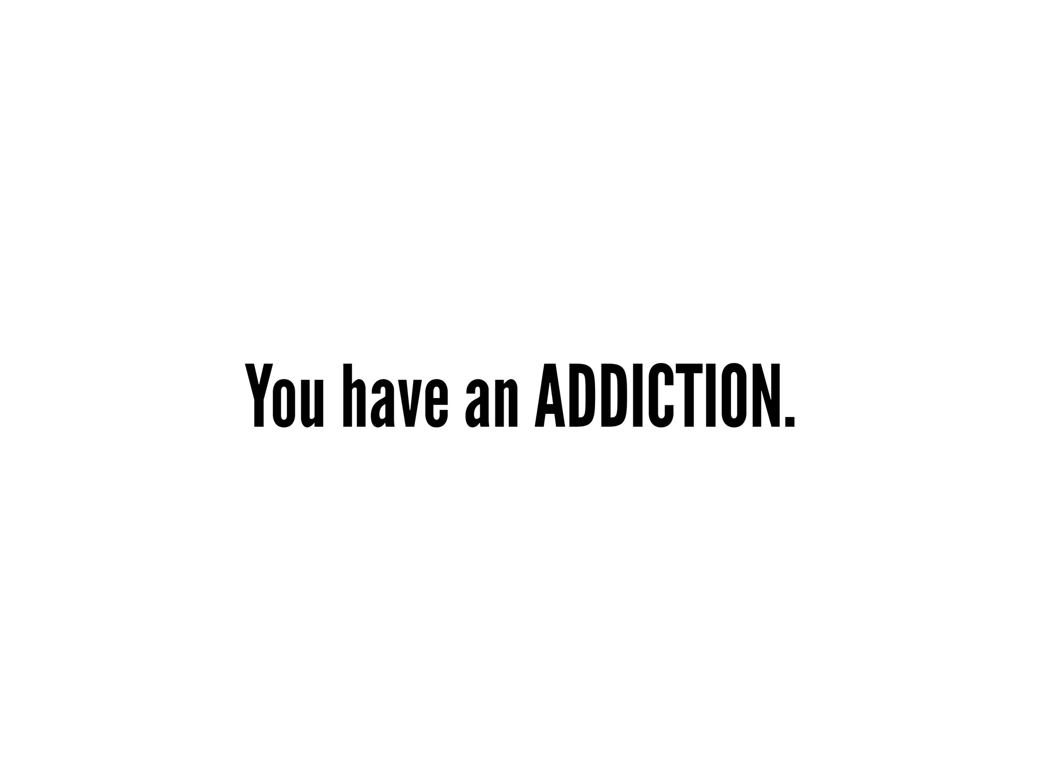 You have an ADDICTION.
 