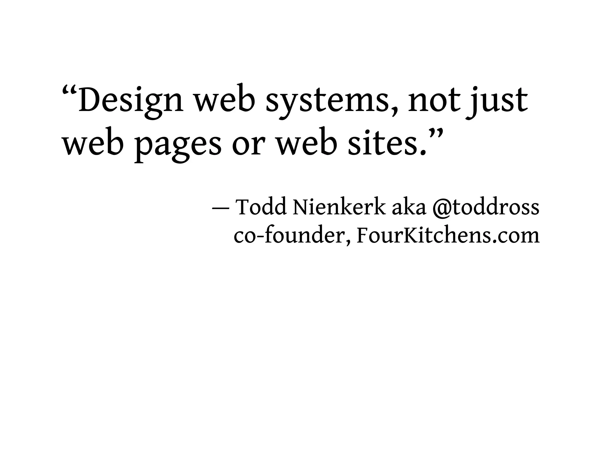 “Design web systems, not just
web pages or web sites.”
         — Todd Nienkerk aka @toddross
           co-founder, FourKitchens.com
 