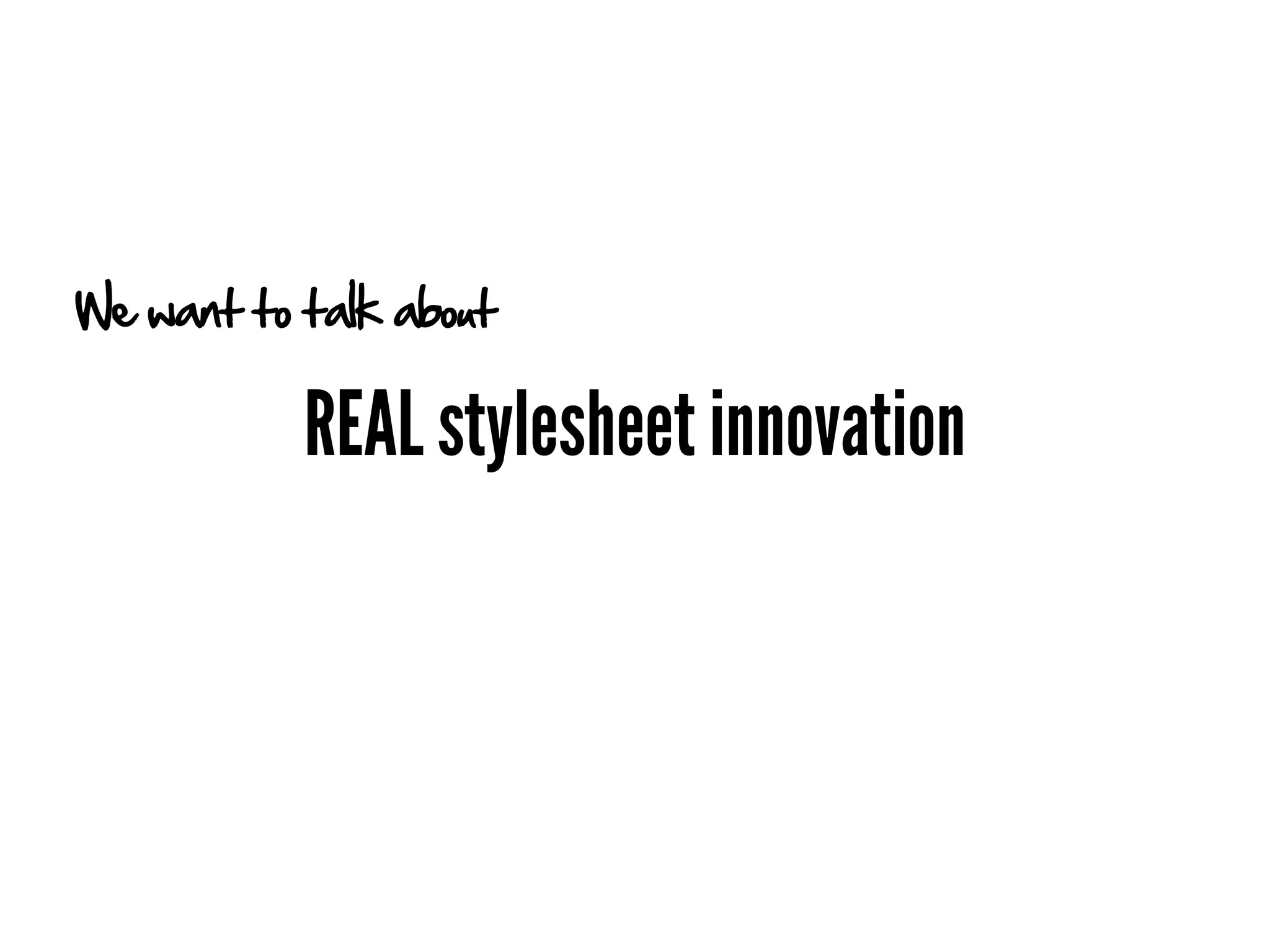 We want to talk about

           REAL stylesheet innovation
 