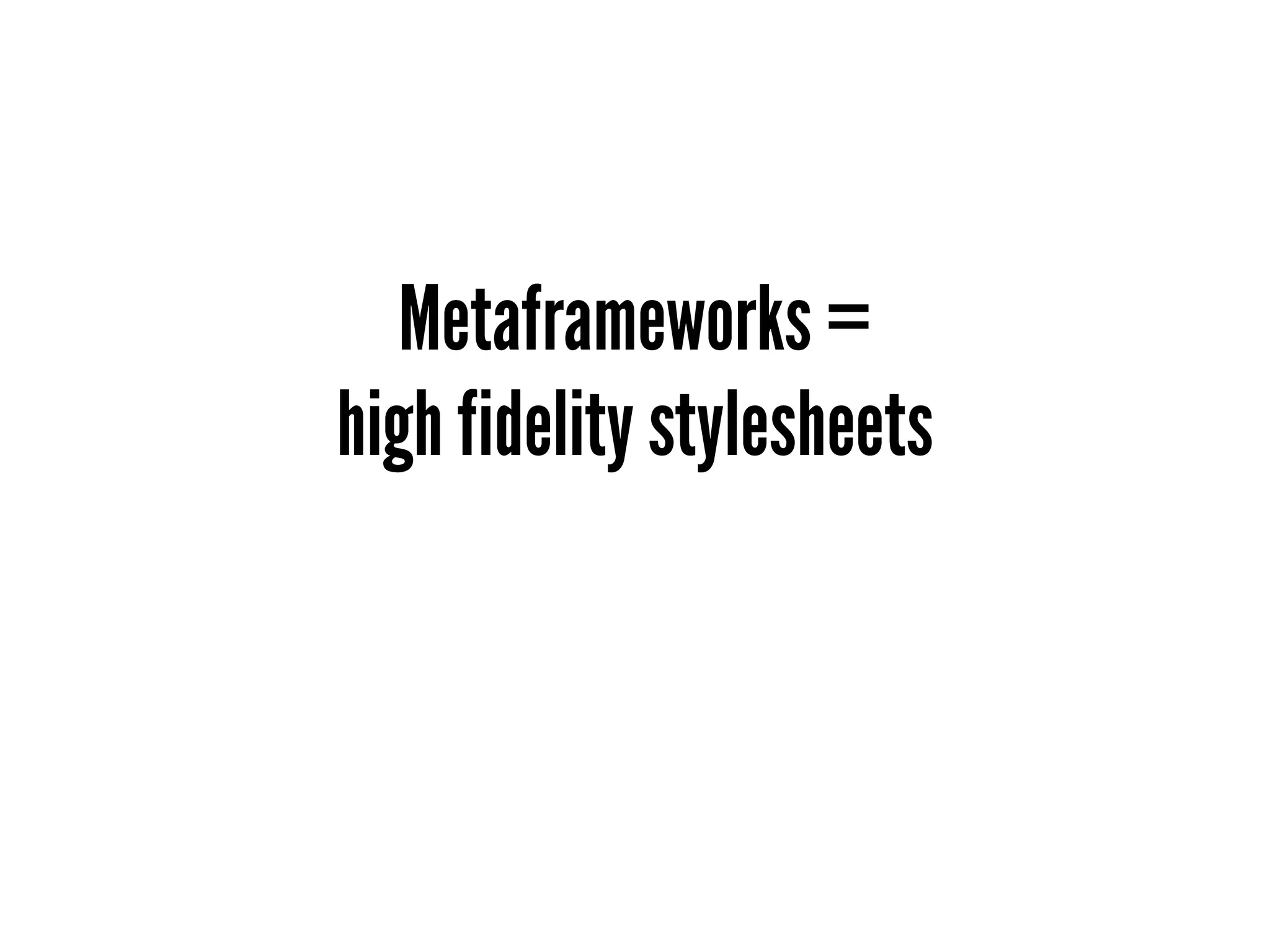 Metaframeworks =
high fidelity stylesheets
 