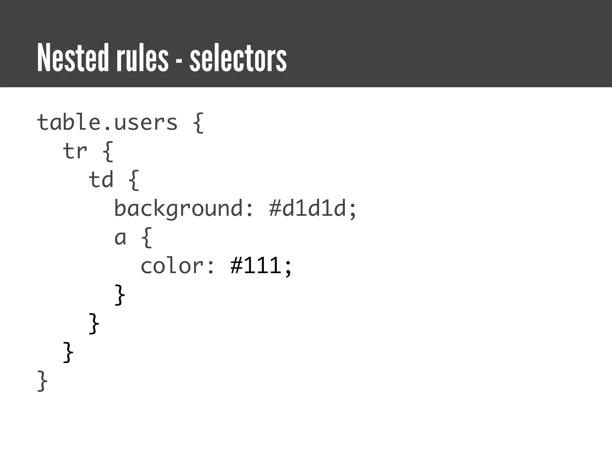 Nested rules - selectors
table.users {
  tr {
    td {
       background: #d1d1d;
       a {
         color: #111;
       }
    }
  }
}
 