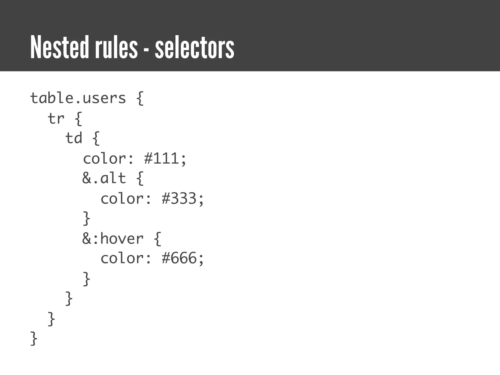 Nested rules - selectors
table.users {
  tr {
    td {
       color: #111;
       &.alt {
         color: #333;
       }
       &:hover {
         color: #666;
       }
    }
  }
}
 