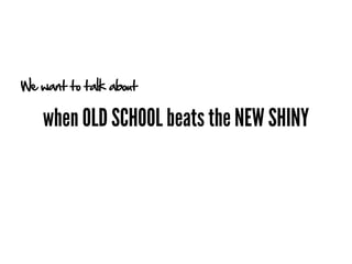 We want to talk about

   when OLD SCHOOL beats the NEW SHINY
 