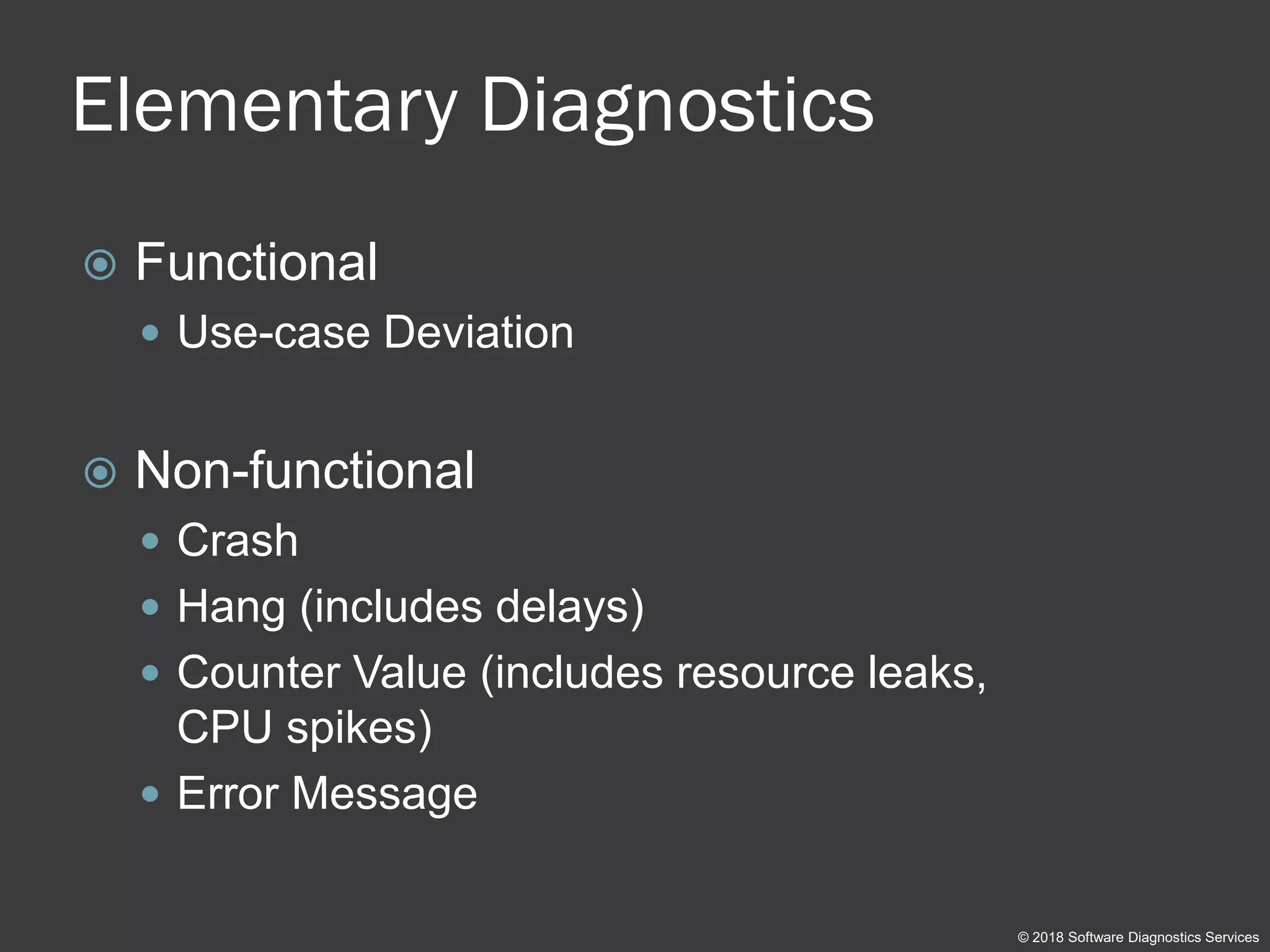 Elementary Diagnostics
 Functional
 Use-case Deviation
 Non-functional
 Crash
 Hang (includes delays)
 Counter Value (includes resource leaks,
CPU spikes)
 Error Message
© 2018 Software Diagnostics Services
 