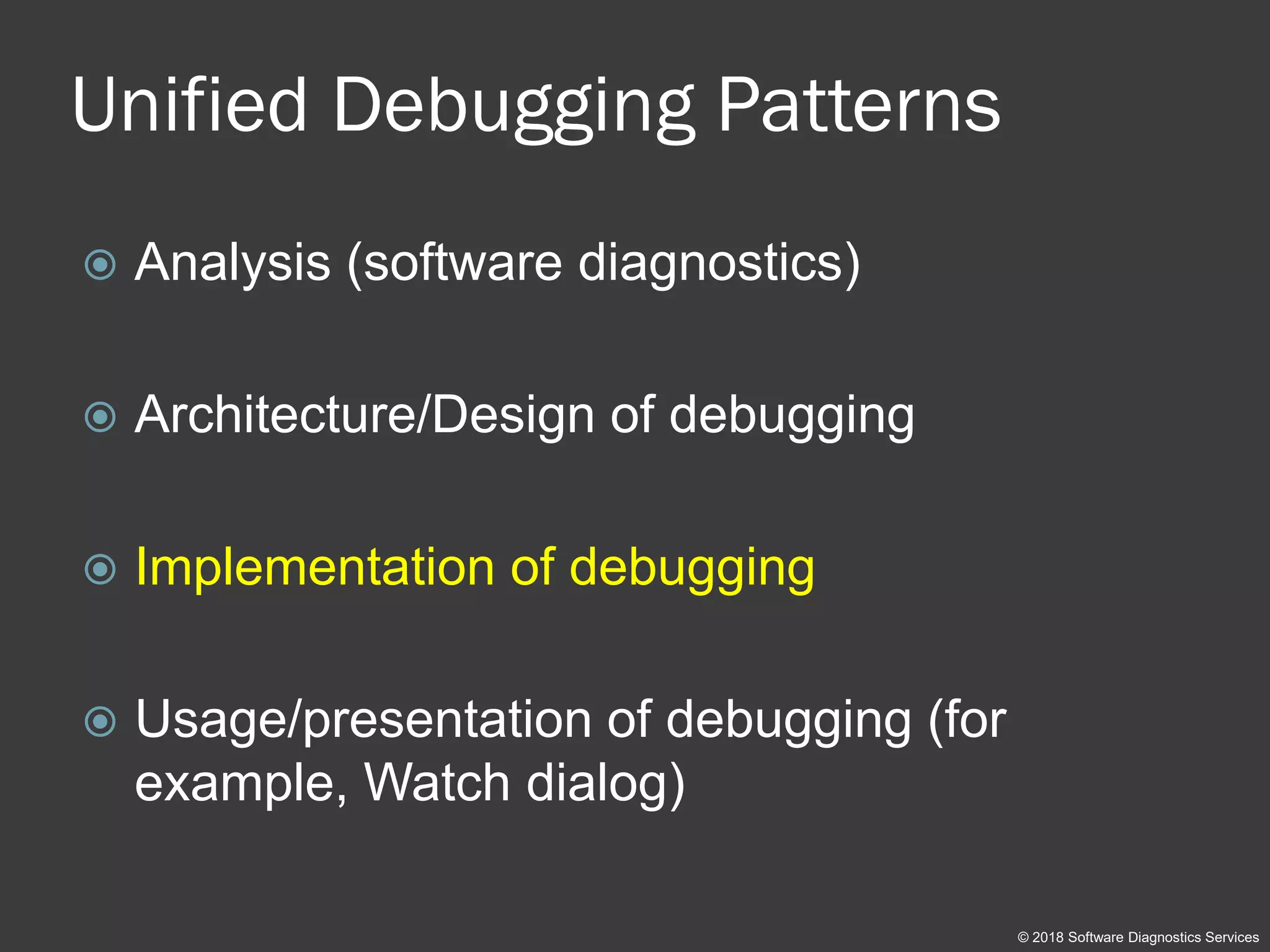 Unified Debugging Patterns
 Analysis (software diagnostics)
 Architecture/Design of debugging
 Implementation of debugging
 Usage/presentation of debugging (for
example, Watch dialog)
© 2018 Software Diagnostics Services
 