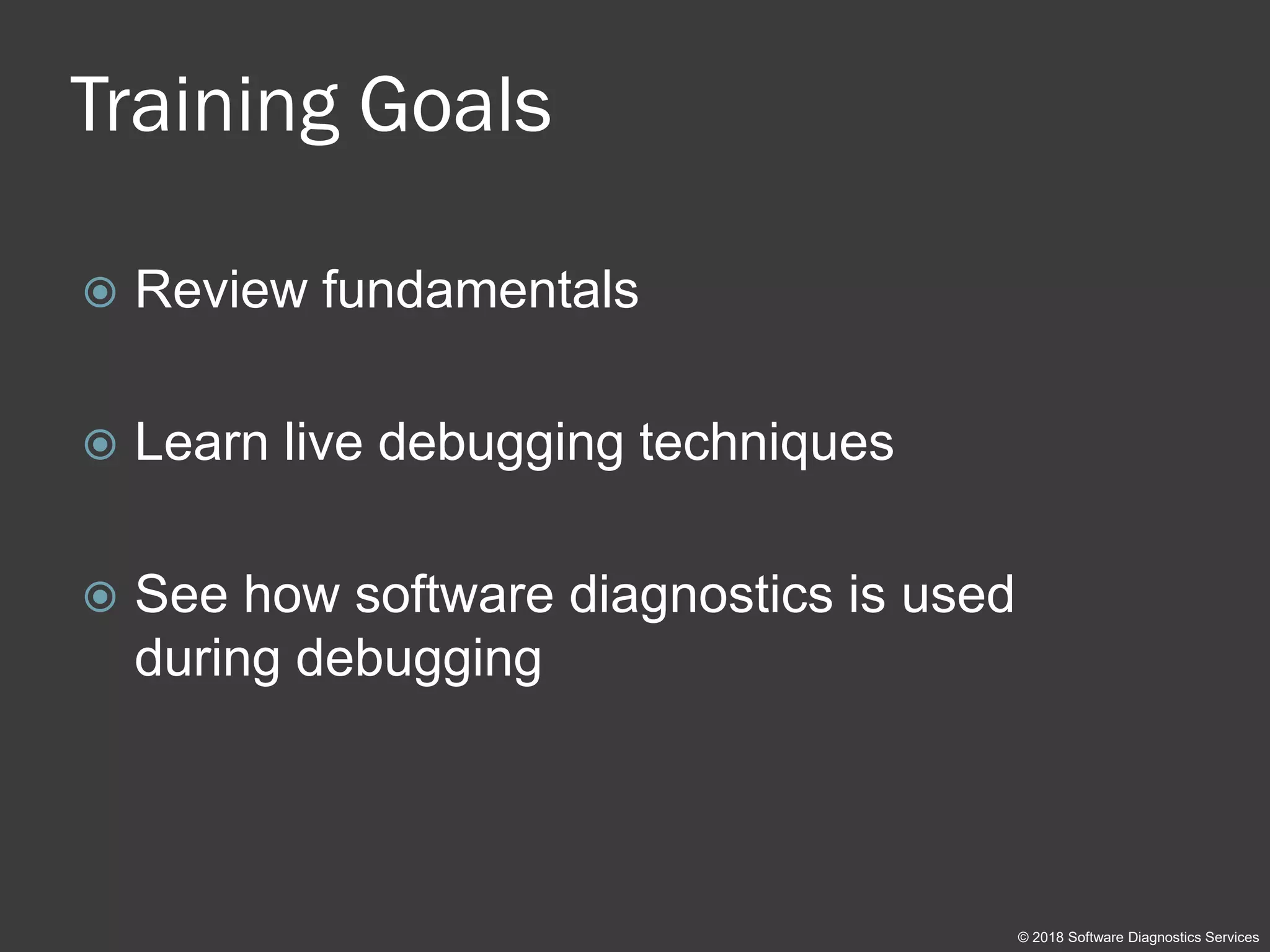 Training Goals
 Review fundamentals
 Learn live debugging techniques
 See how software diagnostics is used
during debugging
© 2018 Software Diagnostics Services
 