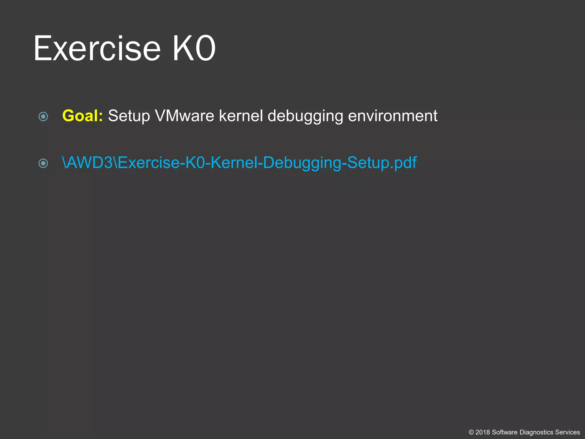 Exercise K0
 Goal: Setup VMware kernel debugging environment
 AWD3Exercise-K0-Kernel-Debugging-Setup.pdf
© 2018 Software Diagnostics Services
 