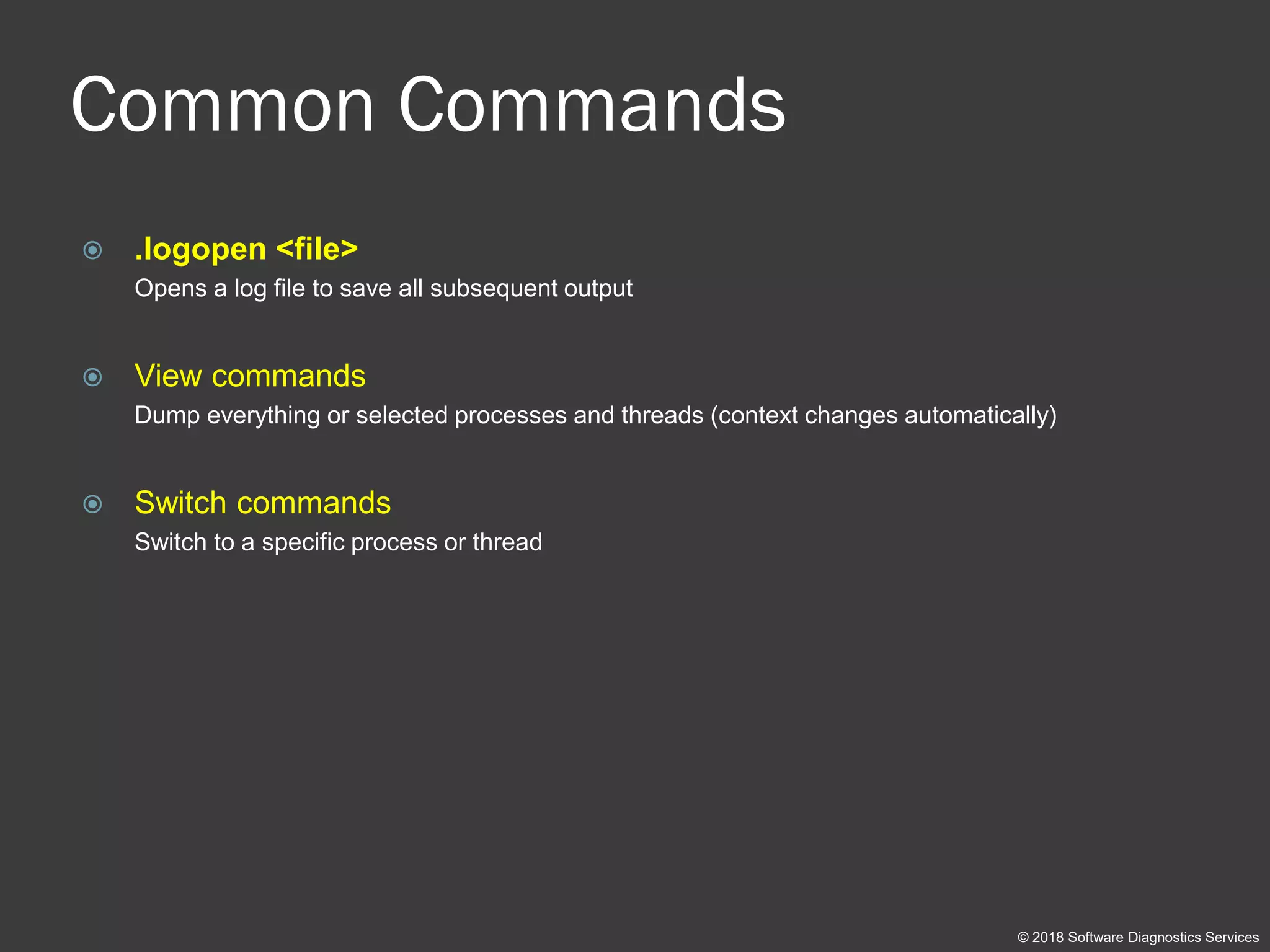 Common Commands
 .logopen <file>
Opens a log file to save all subsequent output
 View commands
Dump everything or selected processes and threads (context changes automatically)
 Switch commands
Switch to a specific process or thread
© 2018 Software Diagnostics Services
 