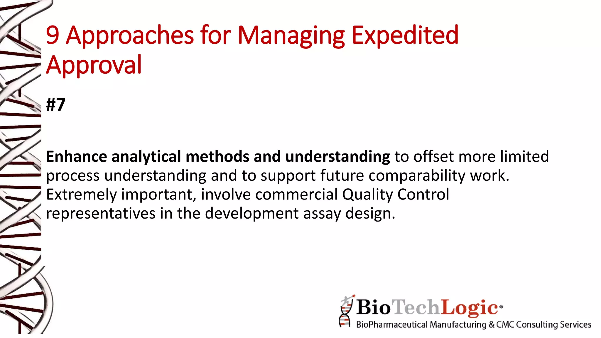 9 Approaches for Managing Expedited
Approval
#7
Enhance analytical methods and understanding to offset more limited
process understanding and to support future comparability work.
Extremely important, involve commercial Quality Control
representatives in the development assay design.
 