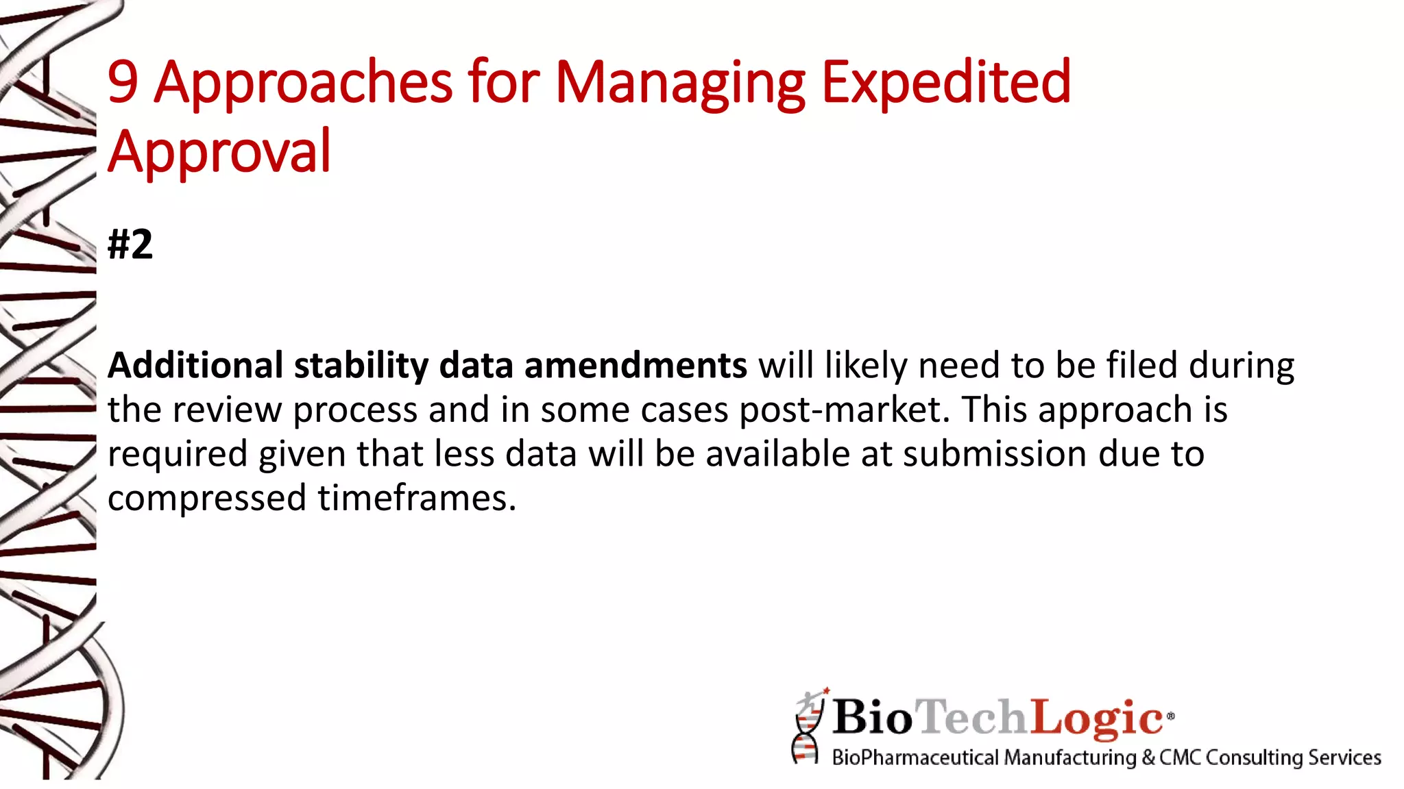 9 Approaches for Managing Expedited
Approval
#2
Additional stability data amendments will likely need to be filed during
the review process and in some cases post-market. This approach is
required given that less data will be available at submission due to
compressed timeframes.
 