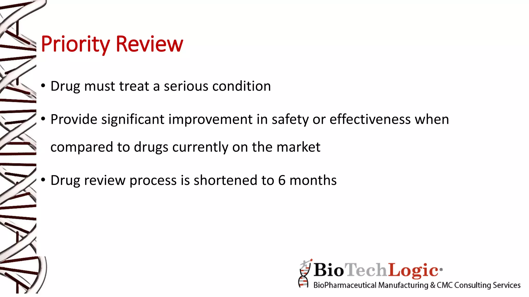 Priority Review
• Drug must treat a serious condition
• Provide significant improvement in safety or effectiveness when
compared to drugs currently on the market
• Drug review process is shortened to 6 months
 