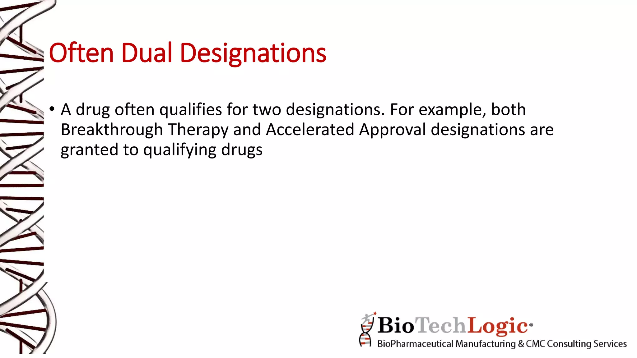 Often Dual Designations
• A drug often qualifies for two designations. For example, both
Breakthrough Therapy and Accelerated Approval designations are
granted to qualifying drugs
 