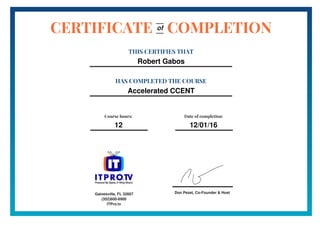 Don Pezet, Co-Founder & Host
CERTIFICATE COMPLETION
THIS CERTIFIES THAT
Robert Gabos
HAS COMPLETED THE COURSE
Accelerated CCENT
of
Course hours:
12
Date of completion:
12/01/16
Gainesville, FL 32607
(352)600-6900
ITPro.tv
 
